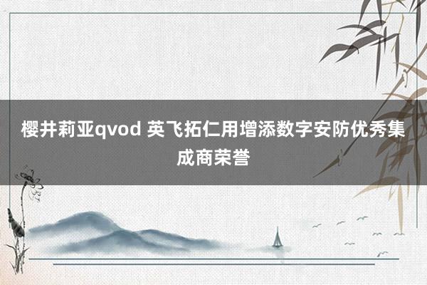樱井莉亚qvod 英飞拓仁用增添数字安防优秀集成商荣誉