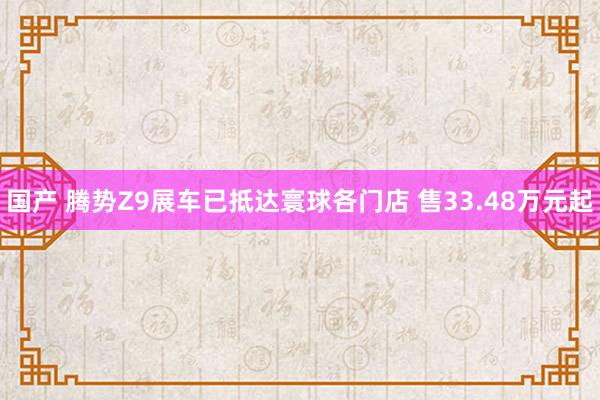 国产 腾势Z9展车已抵达寰球各门店 售33.48万元起