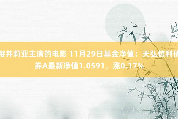 樱井莉亚主演的电影 11月29日基金净值：天弘信利债券A最新净值1.0591，涨0.17%