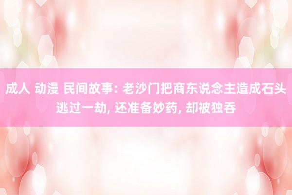 成人 动漫 民间故事: 老沙门把商东说念主造成石头逃过一劫， 还准备妙药， 却被独吞