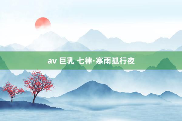 av 巨乳 七律·寒雨孤行夜