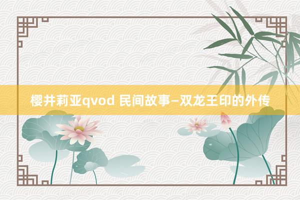 樱井莉亚qvod 民间故事—双龙王印的外传