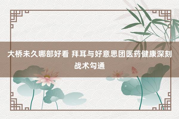 大桥未久哪部好看 拜耳与好意思团医药健康深刻战术勾通