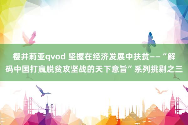 樱井莉亚qvod 坚握在经济发展中扶贫——“解码中国打赢脱贫攻坚战的天下意旨”系列挑剔之三