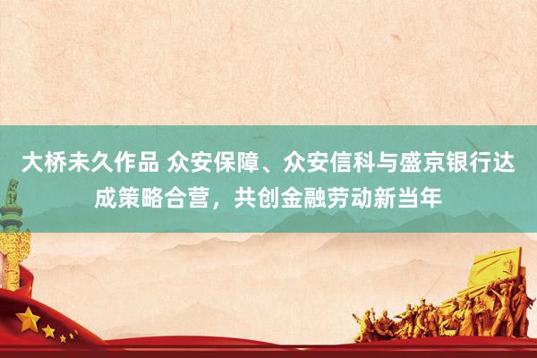 大桥未久作品 众安保障、众安信科与盛京银行达成策略合营，共创金融劳动新当年