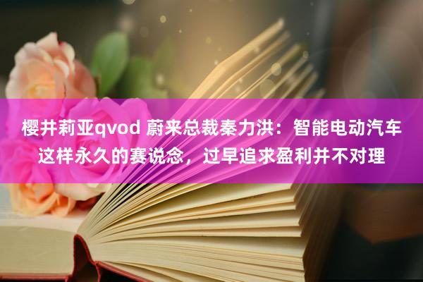 樱井莉亚qvod 蔚来总裁秦力洪：智能电动汽车这样永久的赛说念，过早追求盈利并不对理