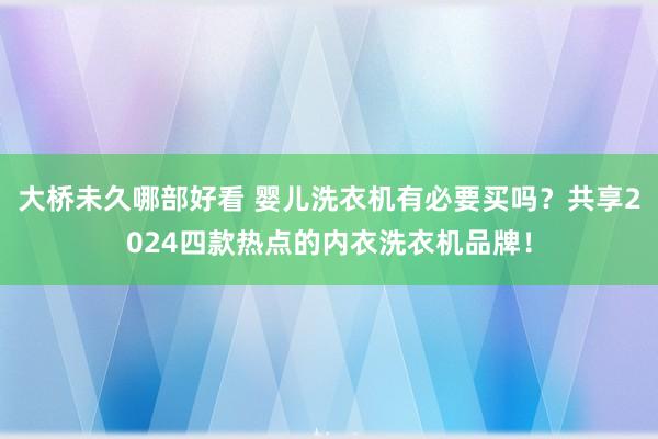 大桥未久哪部好看 婴儿洗衣机有必要买吗？共享2024四款热点的内衣洗衣机品牌！