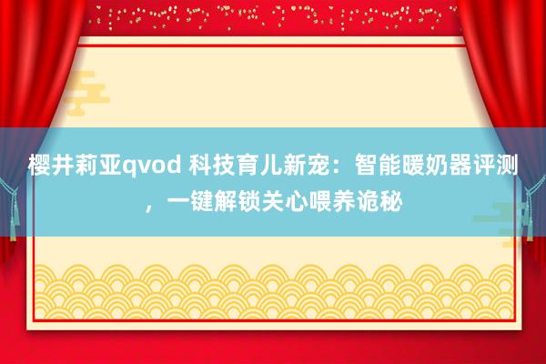 樱井莉亚qvod 科技育儿新宠：智能暖奶器评测，一键解锁关心喂养诡秘