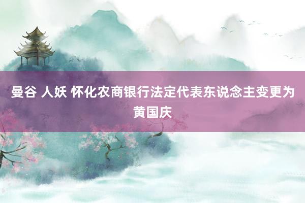 曼谷 人妖 怀化农商银行法定代表东说念主变更为黄国庆