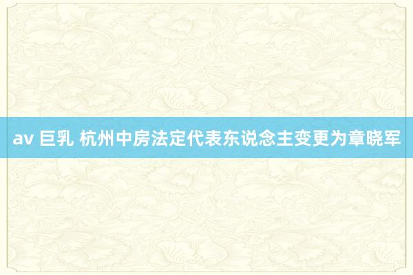 av 巨乳 杭州中房法定代表东说念主变更为章晓军