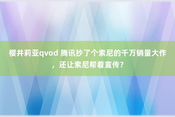 樱井莉亚qvod 腾讯抄了个索尼的千万销量大作，还让索尼帮着宣传？