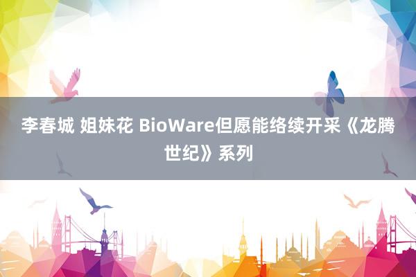 李春城 姐妹花 BioWare但愿能络续开采《龙腾世纪》系列