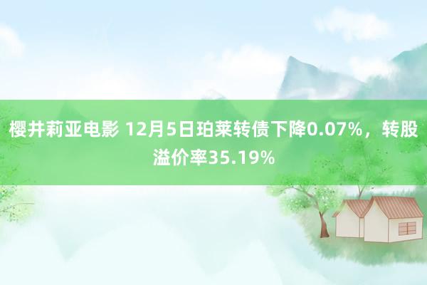 樱井莉亚电影 12月5日珀莱转债下降0.07%，转股溢价率35.19%