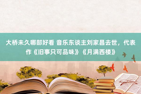 大桥未久哪部好看 音乐东谈主刘家昌去世，代表作《旧事只可品味》《月满西楼》