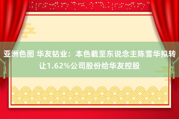 亚洲色图 华友钴业：本色截至东说念主陈雪华拟转让1.62%公司股份给华友控股