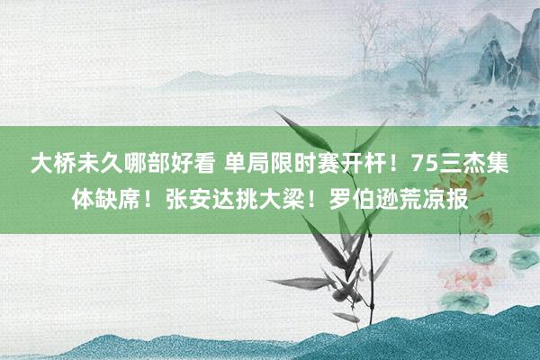 大桥未久哪部好看 单局限时赛开杆！75三杰集体缺席！张安达挑大梁！罗伯逊荒凉报