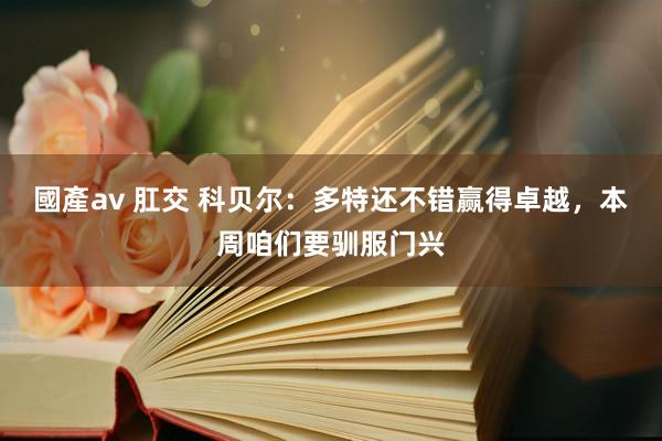 國產av 肛交 科贝尔：多特还不错赢得卓越，本周咱们要驯服门兴