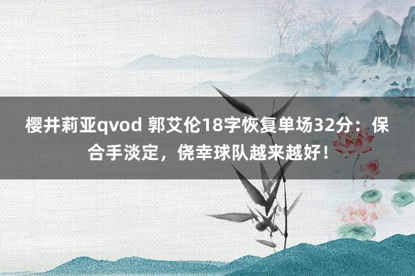 樱井莉亚qvod 郭艾伦18字恢复单场32分：保合手淡定，侥幸球队越来越好！