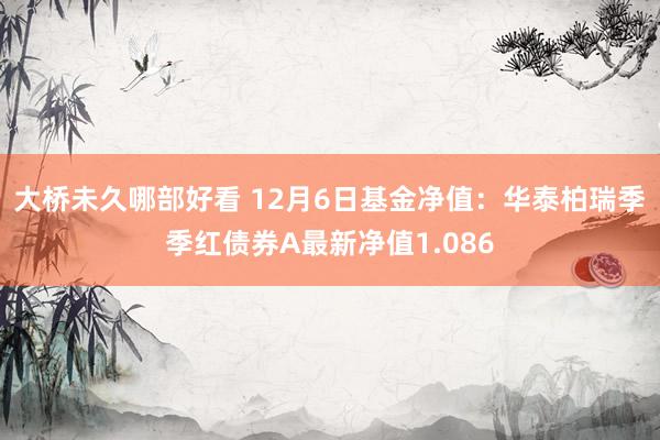 大桥未久哪部好看 12月6日基金净值：华泰柏瑞季季红债券A最新净值1.086