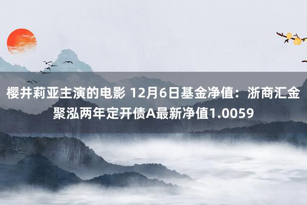 樱井莉亚主演的电影 12月6日基金净值：浙商汇金聚泓两年定开债A最新净值1.0059