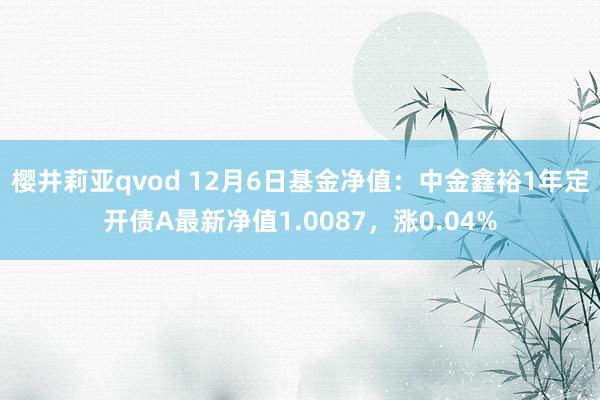 樱井莉亚qvod 12月6日基金净值：中金鑫裕1年定开债A最新净值1.0087，涨0.04%