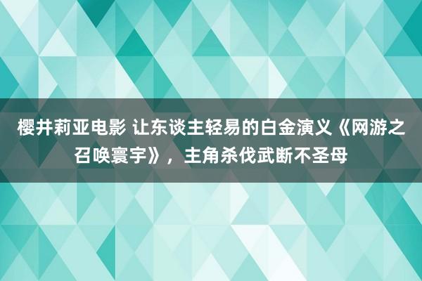 樱井莉亚电影 让东谈主轻易的白金演义《网游之召唤寰宇》，主角杀伐武断不圣母