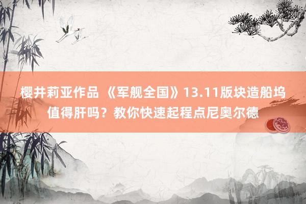 樱井莉亚作品 《军舰全国》13.11版块造船坞值得肝吗？教你快速起程点尼奥尔德