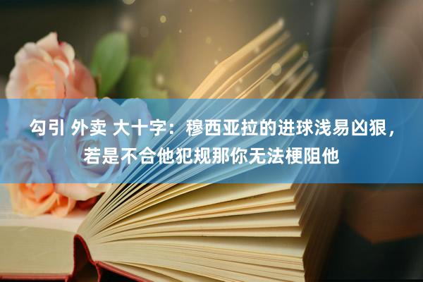 勾引 外卖 大十字：穆西亚拉的进球浅易凶狠，若是不合他犯规那你无法梗阻他