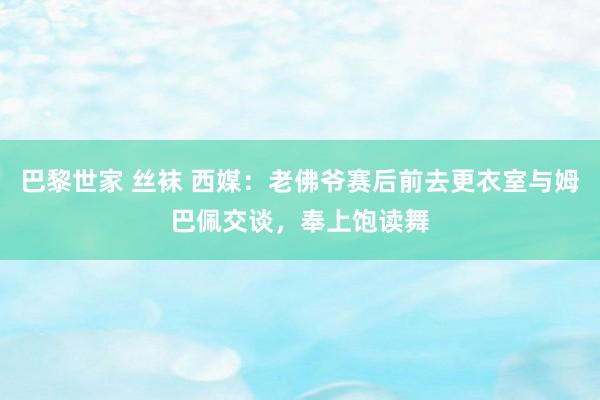 巴黎世家 丝袜 西媒：老佛爷赛后前去更衣室与姆巴佩交谈，奉上饱读舞