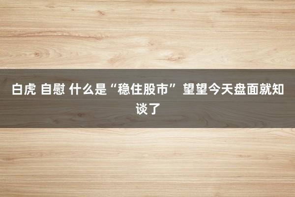 白虎 自慰 什么是“稳住股市” 望望今天盘面就知谈了