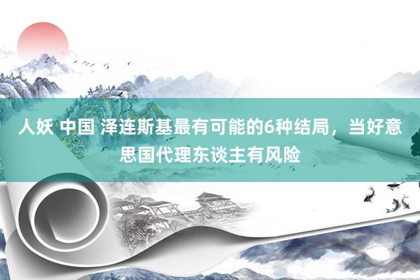人妖 中国 泽连斯基最有可能的6种结局，当好意思国代理东谈主有风险