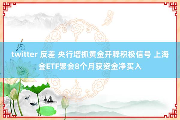 twitter 反差 央行增抓黄金开释积极信号 上海金ETF聚会8个月获资金净买入