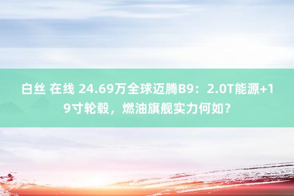 白丝 在线 24.69万全球迈腾B9：2.0T能源+19寸轮毂，燃油旗舰实力何如？
