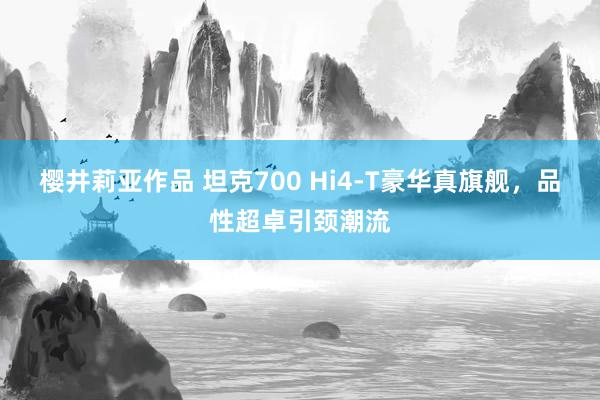 樱井莉亚作品 坦克700 Hi4-T豪华真旗舰，品性超卓引颈潮流