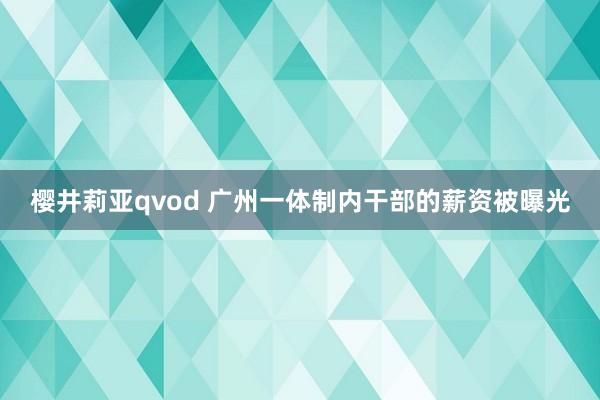 樱井莉亚qvod 广州一体制内干部的薪资被曝光