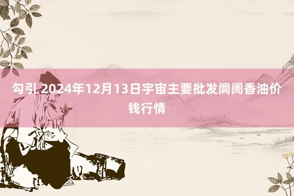 勾引 2024年12月13日宇宙主要批发阛阓香油价钱行情