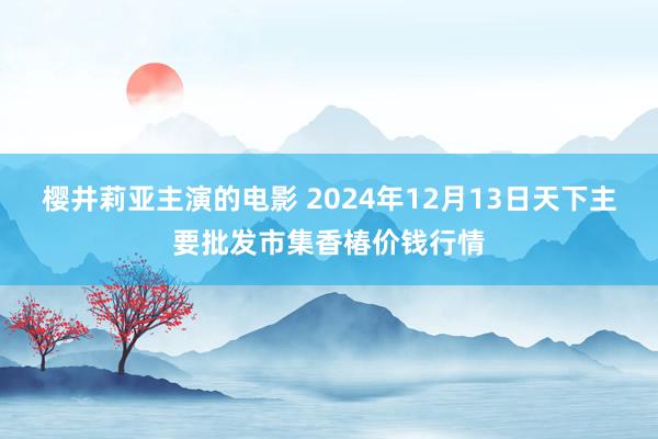 樱井莉亚主演的电影 2024年12月13日天下主要批发市集香椿价钱行情