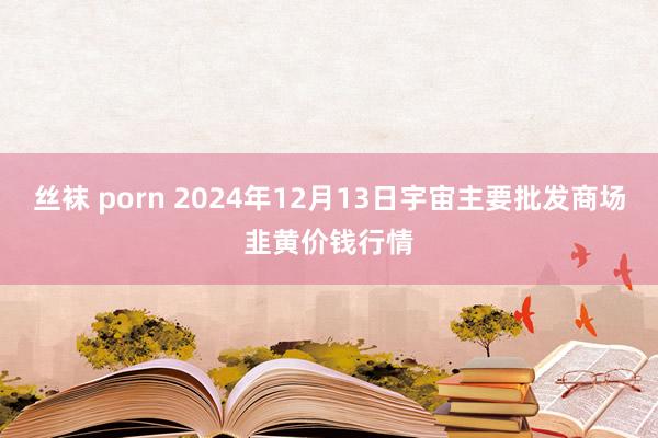 丝袜 porn 2024年12月13日宇宙主要批发商场韭黄价钱行情