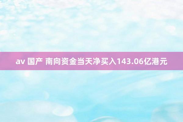 av 国产 南向资金当天净买入143.06亿港元