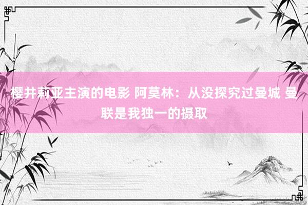 樱井莉亚主演的电影 阿莫林：从没探究过曼城 曼联是我独一的摄取