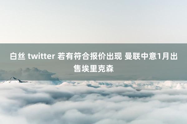 白丝 twitter 若有符合报价出现 曼联中意1月出售埃里克森