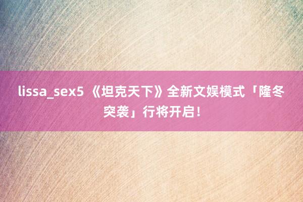 lissa_sex5 《坦克天下》全新文娱模式「隆冬突袭」行将开启！