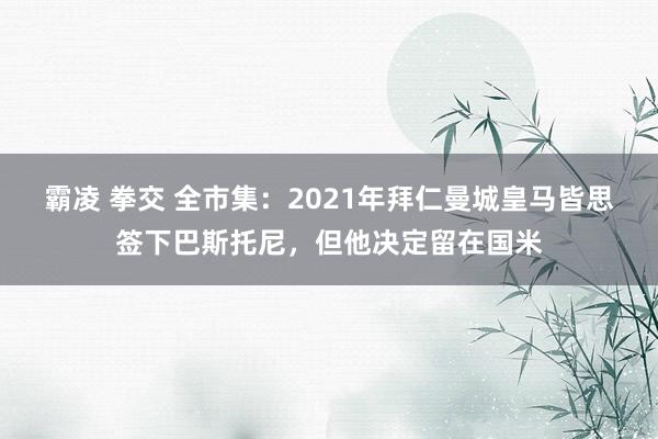 霸凌 拳交 全市集：2021年拜仁曼城皇马皆思签下巴斯托尼，但他决定留在国米