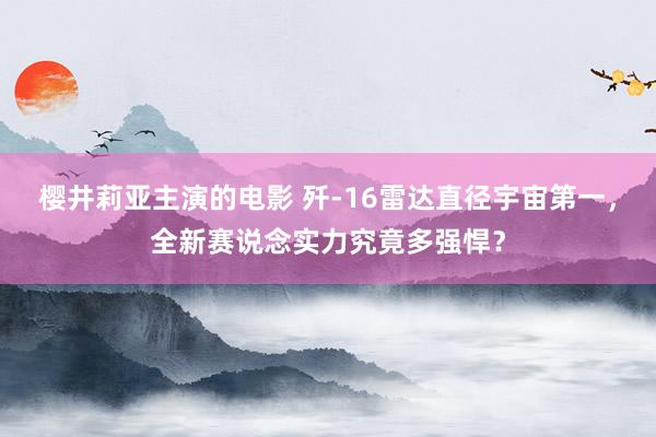 樱井莉亚主演的电影 歼-16雷达直径宇宙第一，全新赛说念实力究竟多强悍？