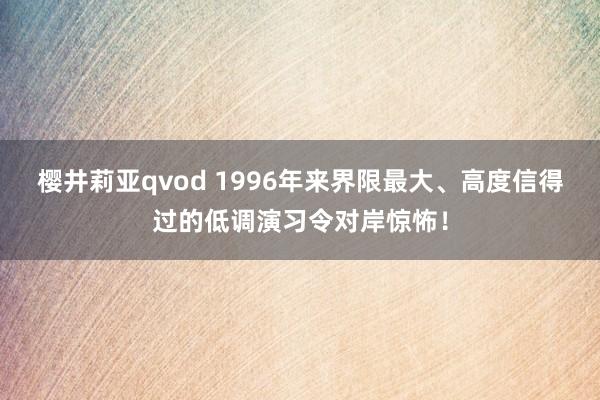 樱井莉亚qvod 1996年来界限最大、高度信得过的低调演习令对岸惊怖！
