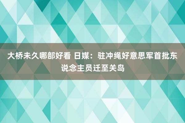 大桥未久哪部好看 日媒：驻冲绳好意思军首批东说念主员迁至关岛