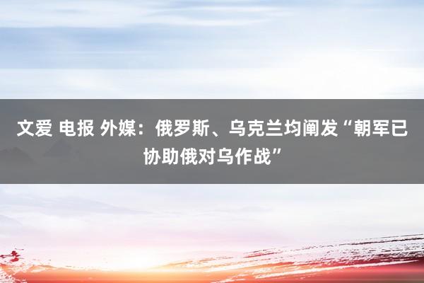 文爱 电报 外媒：俄罗斯、乌克兰均阐发“朝军已协助俄对乌作战”