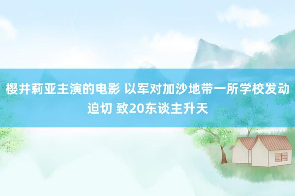 樱井莉亚主演的电影 以军对加沙地带一所学校发动迫切 致20东谈主升天