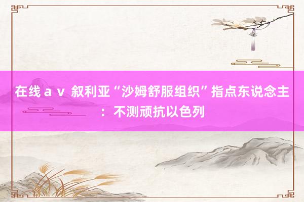 在线ａｖ 叙利亚“沙姆舒服组织”指点东说念主：不测顽抗以色列