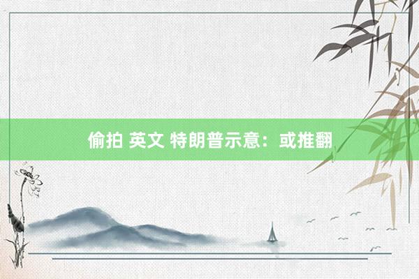 偷拍 英文 特朗普示意：或推翻